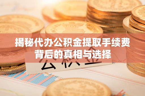 合作揭秘代办公积金提取手续费背后的真相与选择