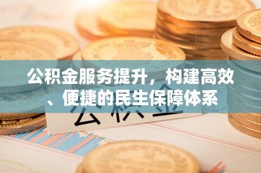 合作公积金服务提升，构建高效、便捷的民生保障体系
