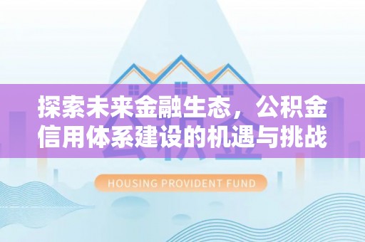 合作探索未来金融生态，公积金信用体系建设的机遇与挑战