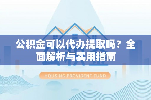 合作公积金可以代办提取吗？全面解析与实用指南