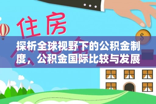 合作探析全球视野下的公积金制度，公积金国际比较与发展趋势