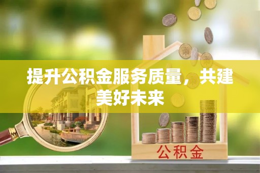 合作提升公积金服务质量，共建美好未来