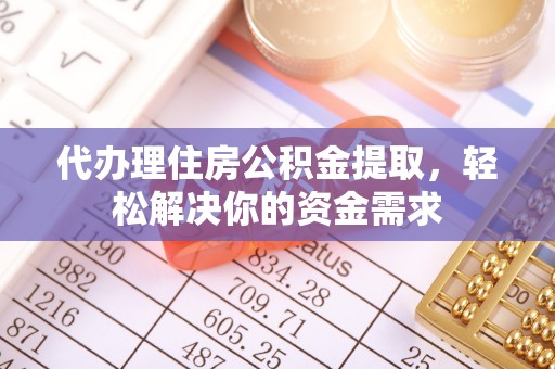 合作代办理住房公积金提取，轻松解决你的资金需求