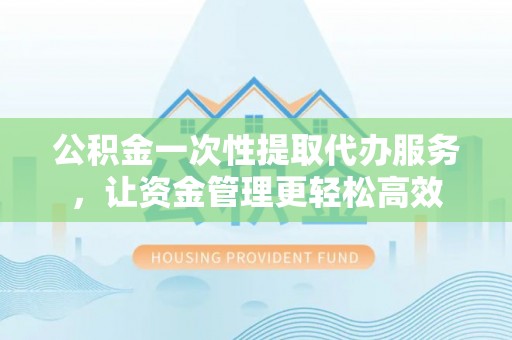 合作公积金一次性提取代办服务，让资金管理更轻松高效
