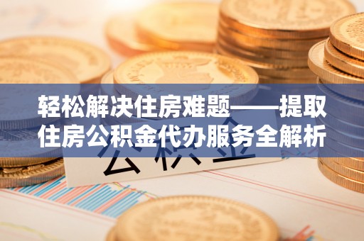 合作轻松解决住房难题——提取住房公积金代办服务全解析
