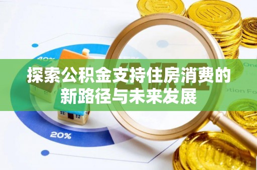 合作探索公积金支持住房消费的新路径与未来发展