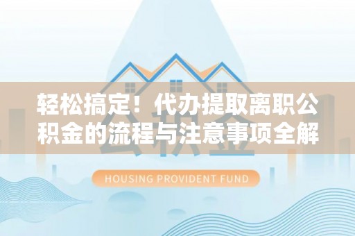合作轻松搞定！代办提取离职公积金的流程与注意事项全解析