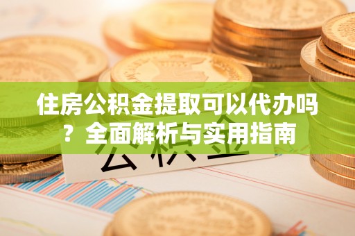 合作住房公积金提取可以代办吗？全面解析与实用指南