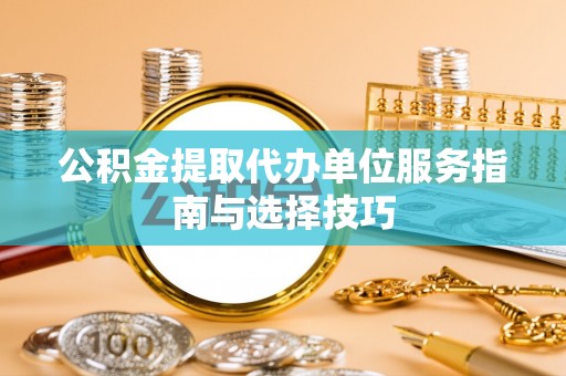 合作公积金提取代办单位服务指南与选择技巧