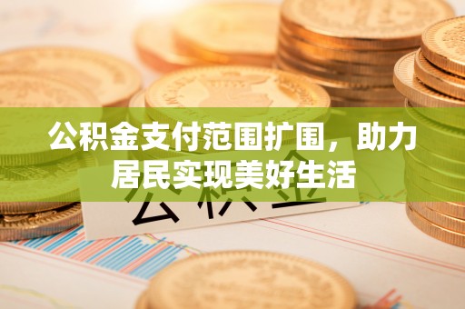 合作公积金支付范围扩围，助力居民实现美好生活