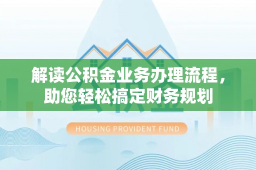合作解读公积金业务办理流程，助您轻松搞定财务规划