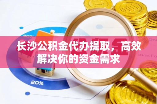 合作长沙公积金代办提取，高效解决你的资金需求