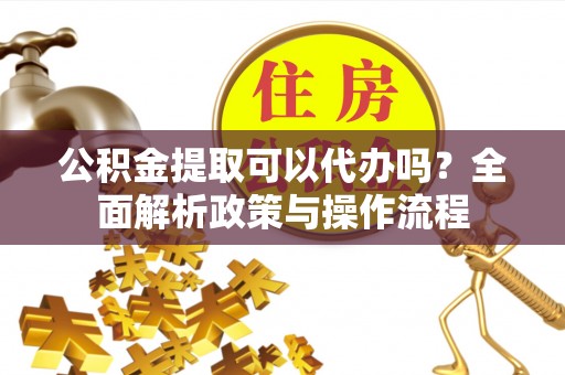 合作公积金提取可以代办吗？全面解析政策与操作流程