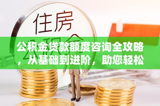 合作公积金贷款额度咨询全攻略，从基础到进阶，助您轻松掌握关键要点