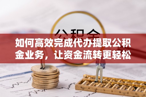 合作如何高效完成代办提取公积金业务，让资金流转更轻松