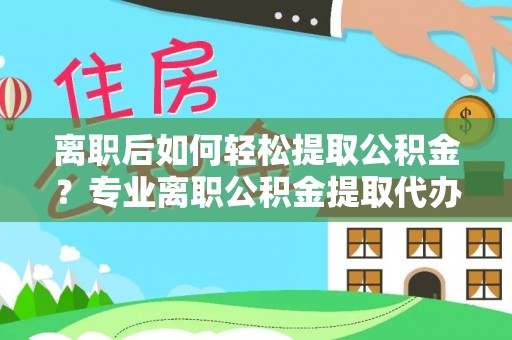 合作离职后如何轻松提取公积金？专业离职公积金提取代办服务指南