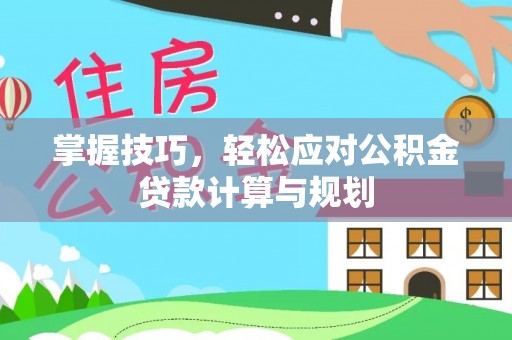 合作掌握技巧，轻松应对公积金贷款计算与规划