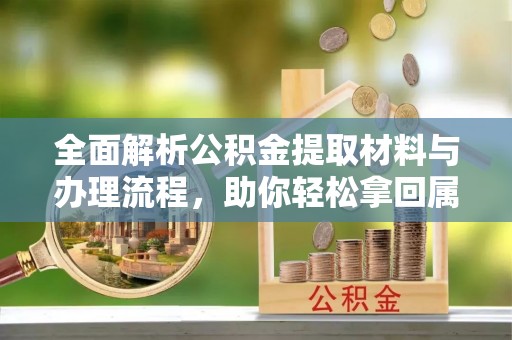 合作全面解析公积金提取材料与办理流程，助你轻松拿回属于自己的钱
