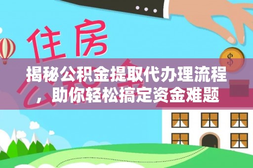 合作揭秘公积金提取代办理流程，助你轻松搞定资金难题