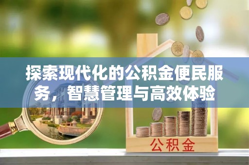 合作探索现代化的公积金便民服务，智慧管理与高效体验