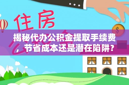 合作揭秘代办公积金提取手续费，节省成本还是潜在陷阱？