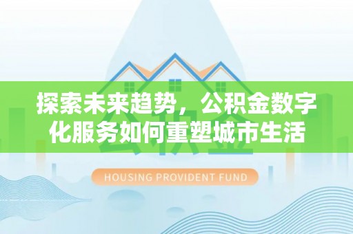 合作探索未来趋势，公积金数字化服务如何重塑城市生活