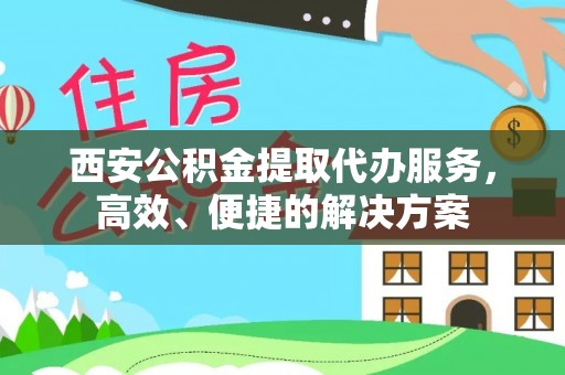 合作西安公积金提取代办服务，高效、便捷的解决方案