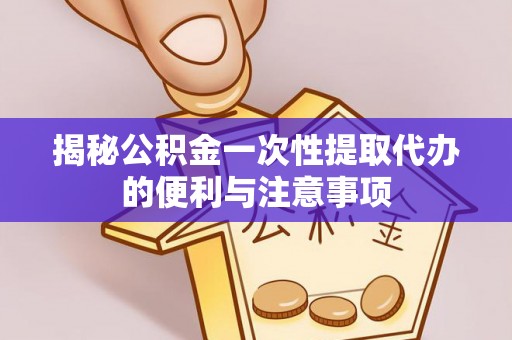 合作揭秘公积金一次性提取代办的便利与注意事项