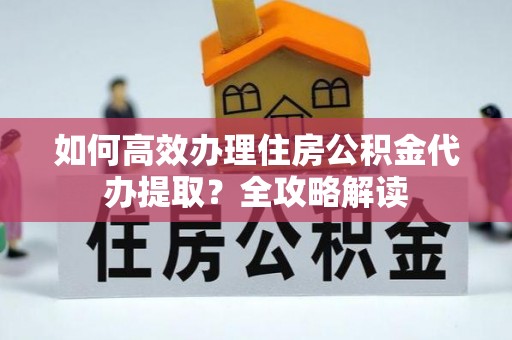 合作如何高效办理住房公积金代办提取？全攻略解读