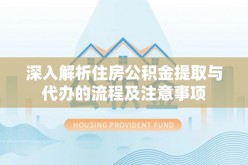 合作深入解析住房公积金提取与代办的流程及注意事项