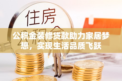 合作公积金装修贷款助力家居梦想，实现生活品质飞跃