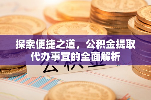 合作探索便捷之道，公积金提取代办事宜的全面解析