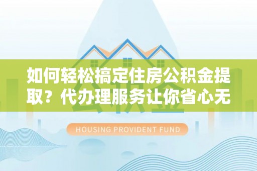 合作如何轻松搞定住房公积金提取？代办理服务让你省心无忧