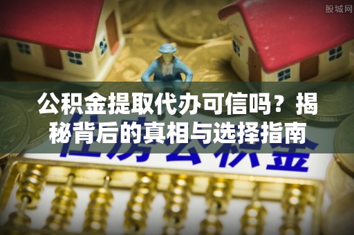 合作公积金提取代办可信吗？揭秘背后的真相与选择指南