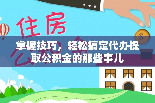 合作掌握技巧，轻松搞定代办提取公积金的那些事儿