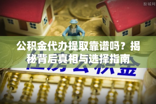 合作公积金代办提取靠谱吗？揭秘背后真相与选择指南
