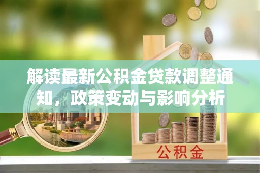 合作解读最新公积金贷款调整通知，政策变动与影响分析