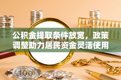 合作公积金提取条件放宽，政策调整助力居民资金灵活使用