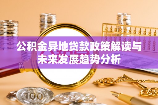 合作公积金异地贷款政策解读与未来发展趋势分析