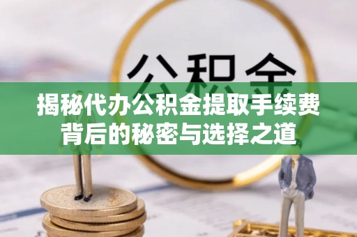 合作揭秘代办公积金提取手续费背后的秘密与选择之道