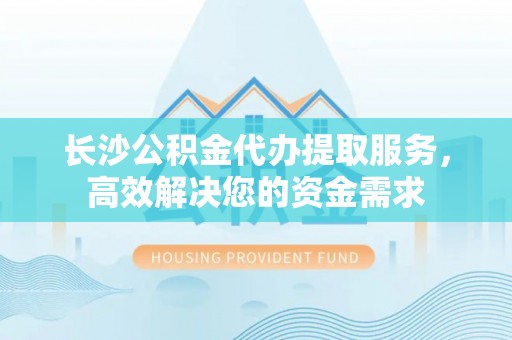 合作长沙公积金代办提取服务，高效解决您的资金需求