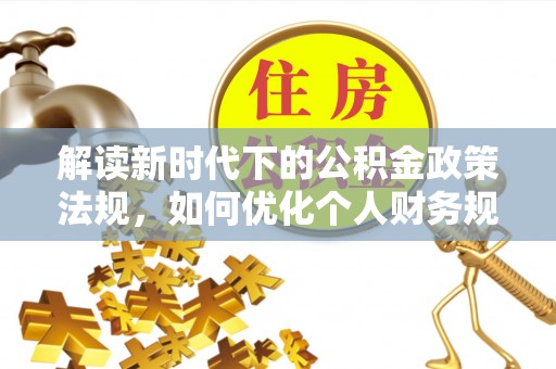 合作解读新时代下的公积金政策法规，如何优化个人财务规划