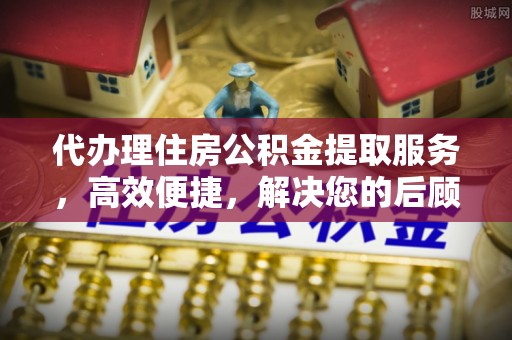合作代办理住房公积金提取服务，高效便捷，解决您的后顾之忧