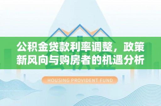 合作公积金贷款利率调整，政策新风向与购房者的机遇分析
