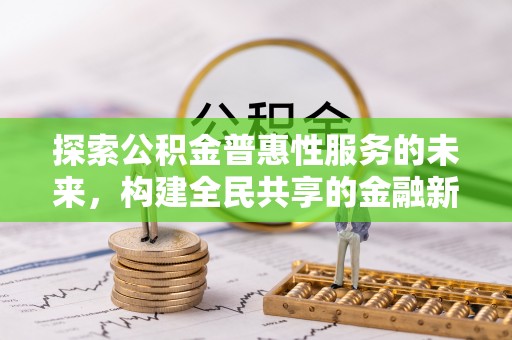 合作探索公积金普惠性服务的未来，构建全民共享的金融新生态