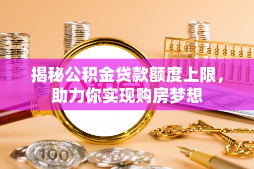 合作揭秘公积金贷款额度上限，助力你实现购房梦想