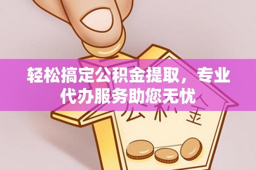 合作轻松搞定公积金提取，专业代办服务助您无忧