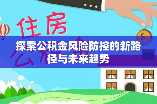 合作探索公积金风险防控的新路径与未来趋势