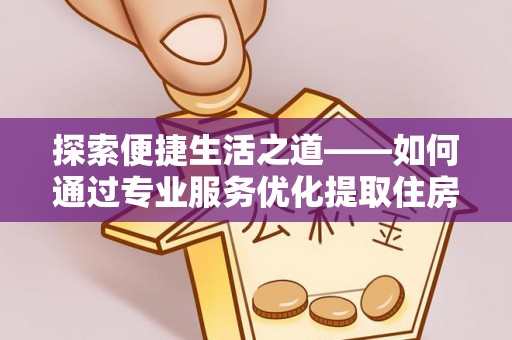 合作探索便捷生活之道——如何通过专业服务优化提取住房公积金代办体验