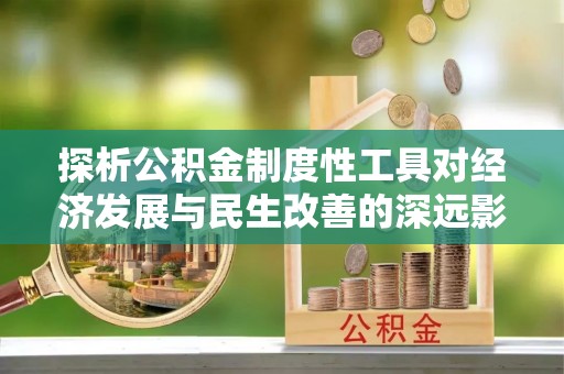 合作探析公积金制度性工具对经济发展与民生改善的深远影响
